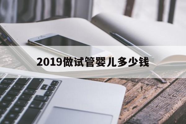 2019做试管婴儿多少钱_2021年做试管婴儿多少钱