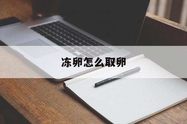 冻卵怎么取卵_冻卵怎么取卵是从哪里取的