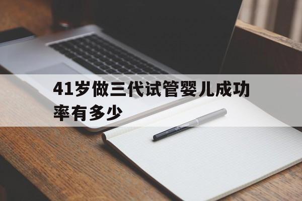 41岁做三代试管婴儿成功率有多少_40岁做三代试管婴儿的成功率有多高