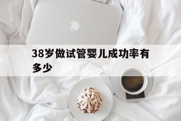 38岁做试管婴儿成功率有多少(38岁做试管婴儿成功率有多少啊)