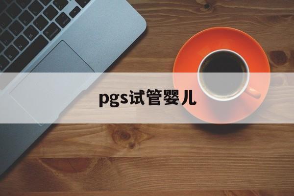 pgs试管婴儿_试管pgs和pgd的价格